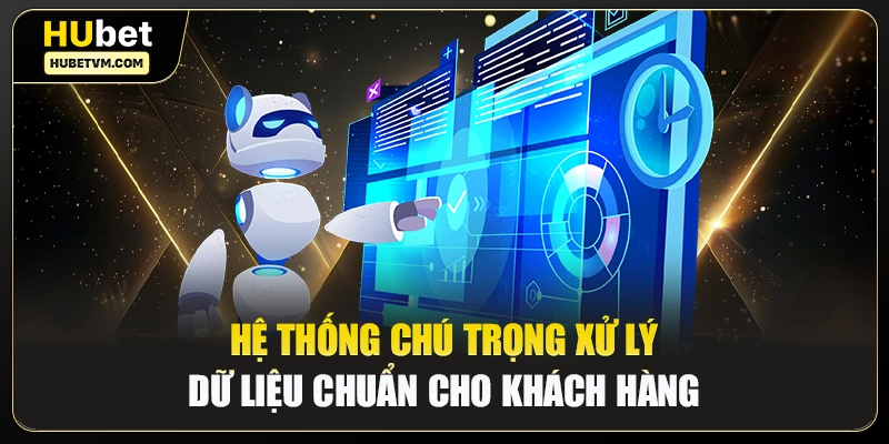 Hệ thống chú trọng xử lý dữ liệu chuẩn cho khách hàng
