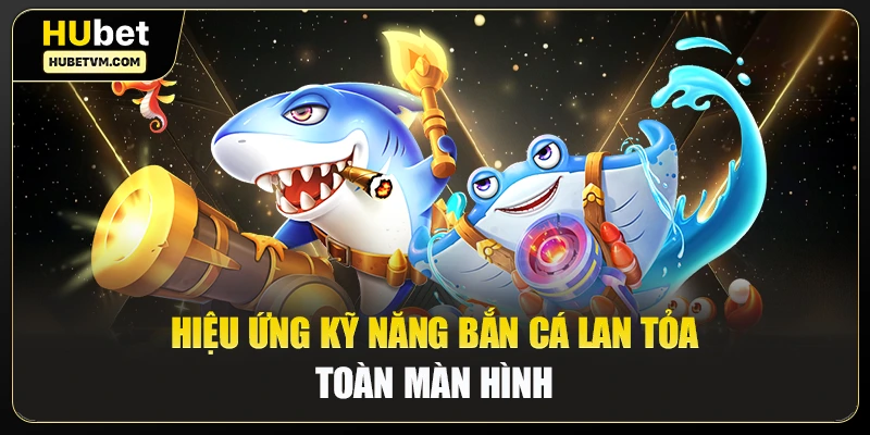 Hiệu ứng kỹ năng bắn cá lan tỏa toàn màn hình