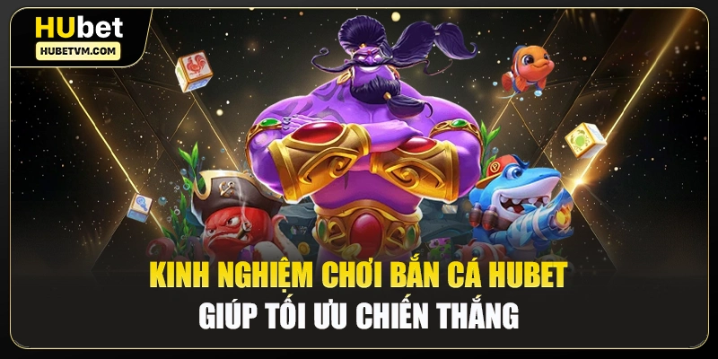 Kinh nghiệm chơi bắn cá Hubet giúp tối ưu chiến thắng