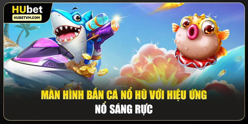Màn hình bắn cá nổ hũ với hiệu ứng nổ sáng rực