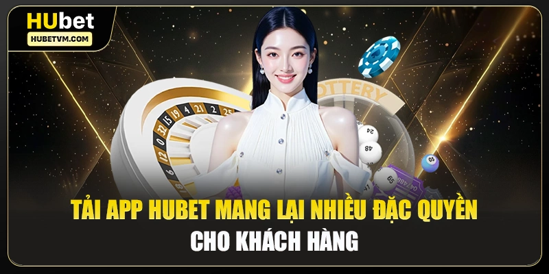 Tải app Hubet mang lại nhiều đặc quyền cho khách hàng